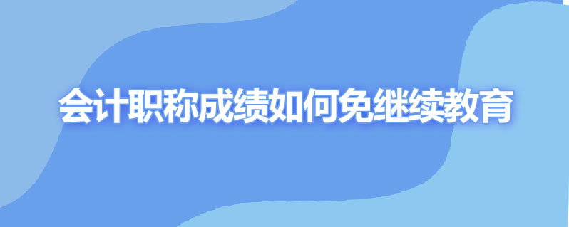 会计职称成绩如何免继续教育