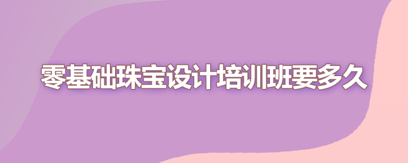 零基础珠宝设计培训班要多久