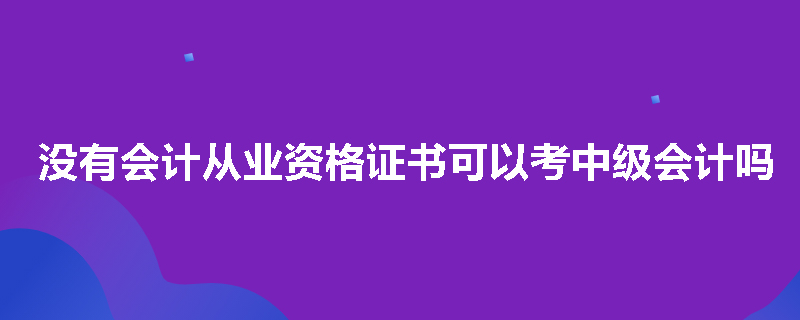 没有会计从业资格证书可以考中级会计吗