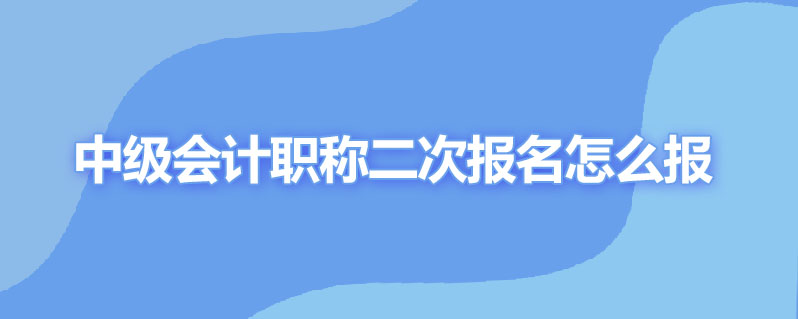 中级会计职称二次报名怎么报