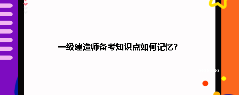 一级建造师备考知识点如何记忆？