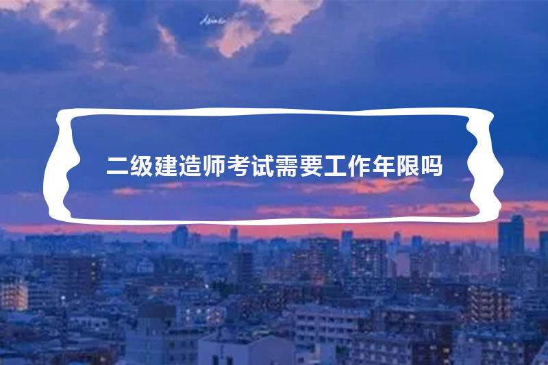 二级建造师考试需要工作年限吗