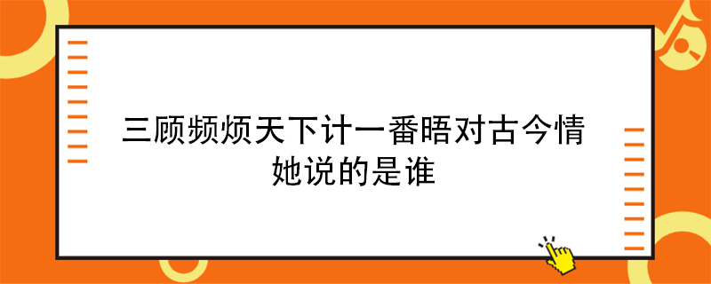 三顾频烦天下计一番晤对古今情她说的是谁