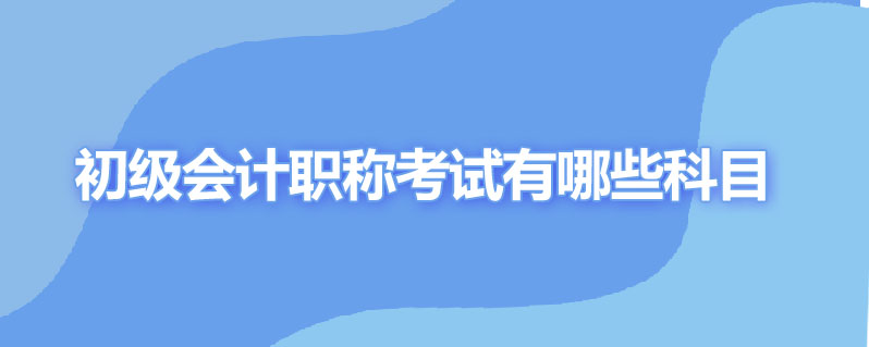 初级会计职称考试有哪些科目