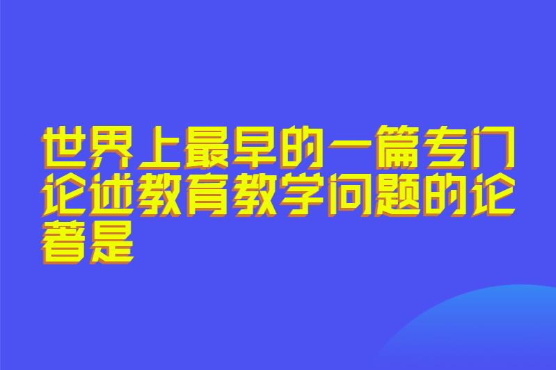 世界上最早的一篇专门论述教育教学问题的论著是
