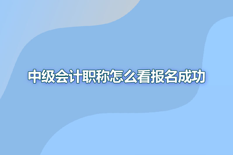 中级会计职称怎么看报名成功