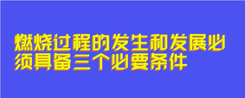 燃烧过程的发生和发展必须具备三个必要条件