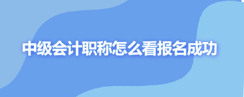 中级会计职称怎么看报名成功