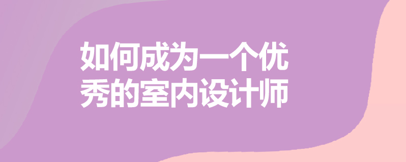 如何成为一个优秀的室内设计师