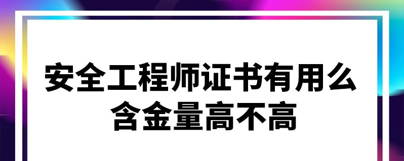 安全工程師證書有用麼 含金量高不高