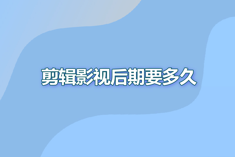 剪辑影视后期要多久