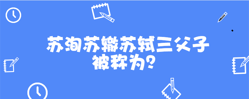 苏洵苏辙苏轼三父子被称为