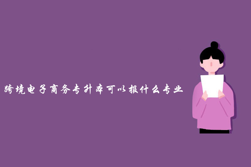 跨境电子商务专升本可以报什么专业