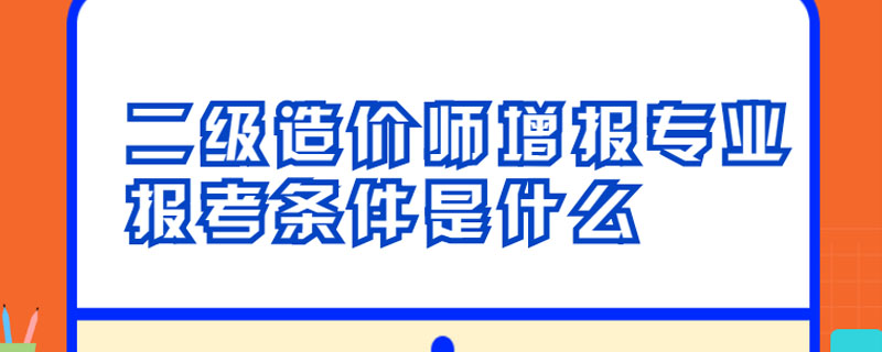 二级造价师增报专业报考条件是什么