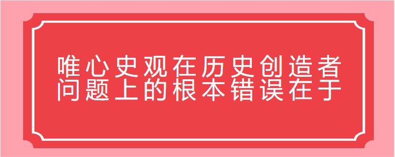 唯心史观在历史创造者问题上的根本错误在于