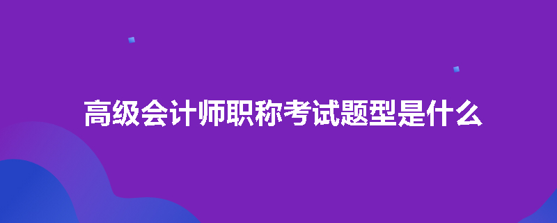 高级会计师职称考试题型是什么