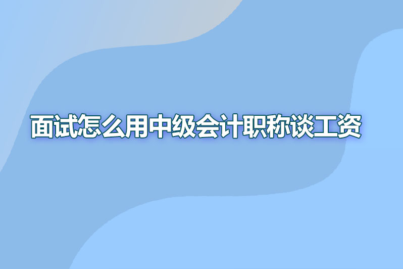 面试怎么用中级会计职称谈工资