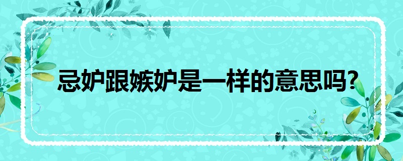 忌妒跟嫉妒是一样的意思吗?