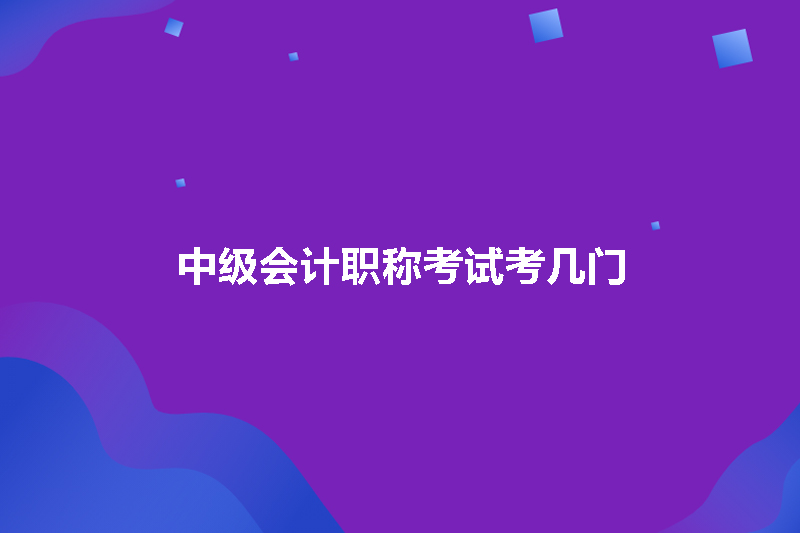 中级会计职称考试考几门