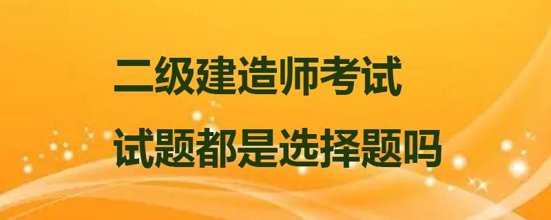 二级建造师考试试题都是选择题吗