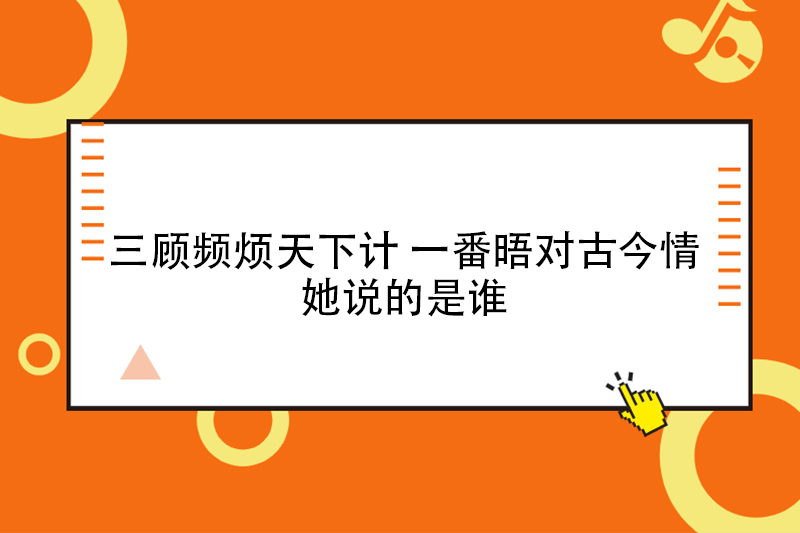  三顾频烦天下计一番晤对古今情她说的是谁