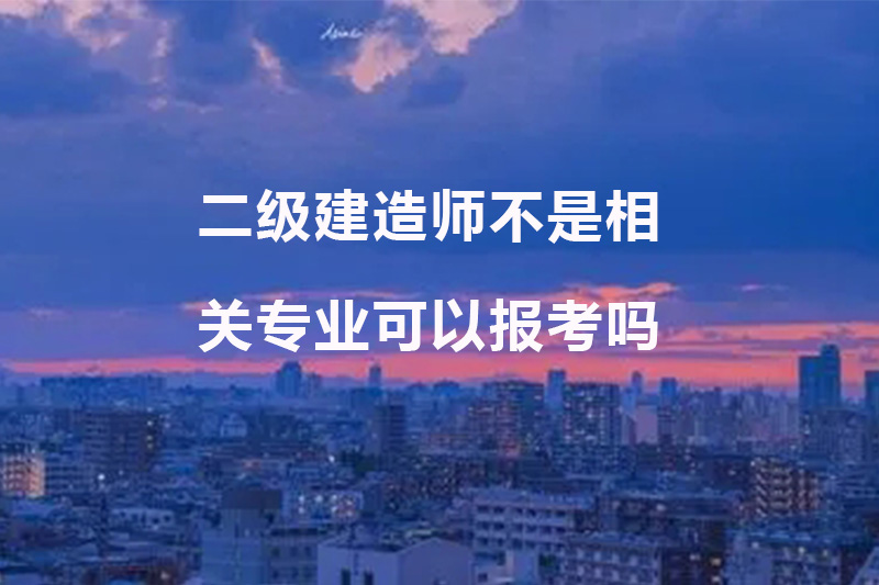 二级建造师不是相关专业可以报考吗