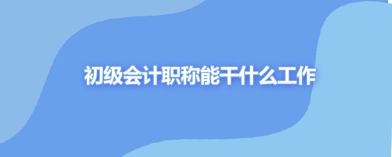初级会计职称能干什么工作