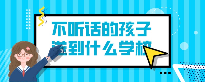 不聽話的孩子送到什麼學校