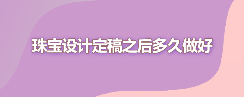 珠宝设计定稿之后多久做好