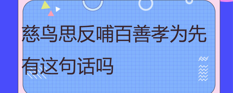 慈鸟思反哺百善孝为先有这句话吗