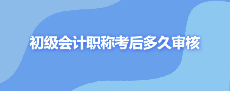 初级会计职称考试结束多久审核