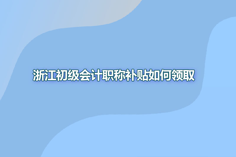 浙江初级会计职称补贴如何领取