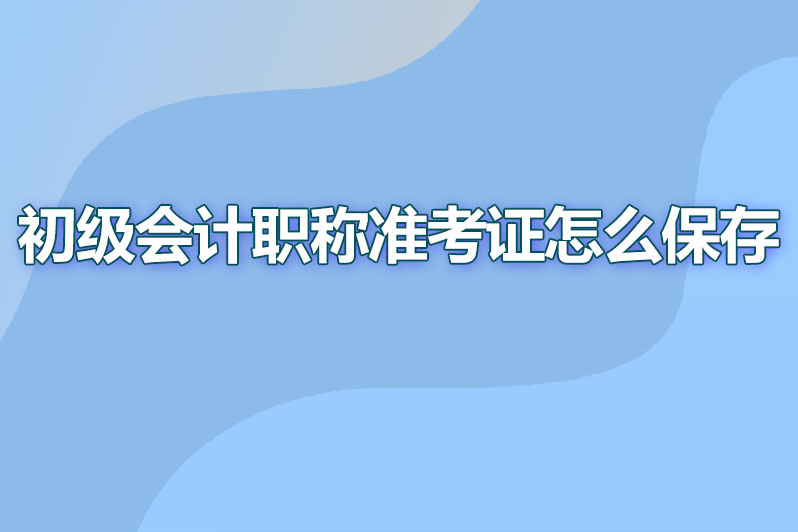 初级会计职称准考证怎么保存