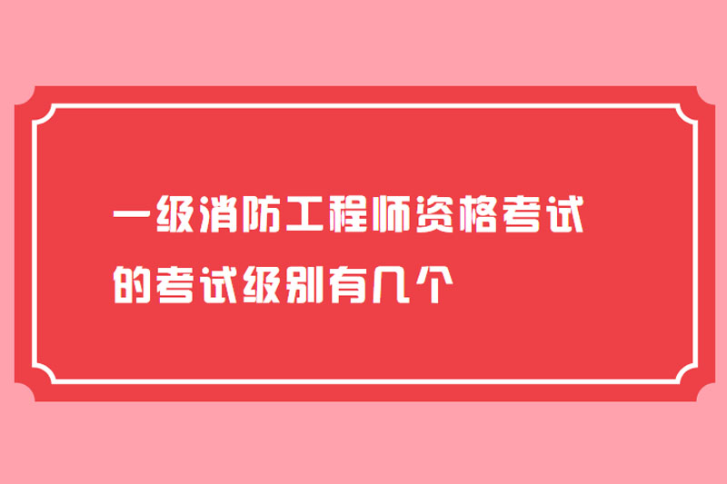 一级消防工程师资格考试的考试级别有几个