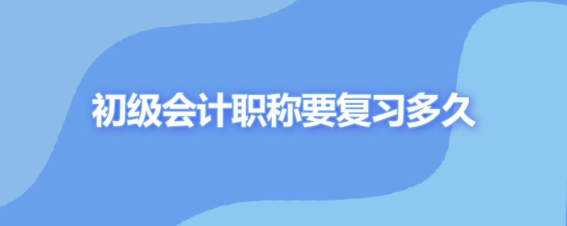 初级会计职称复习多久