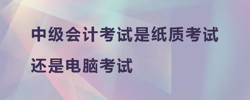 中级会计考试是纸质考试还是电脑考试