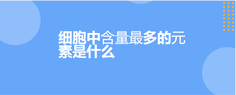 细胞中含量最多的元素是什么