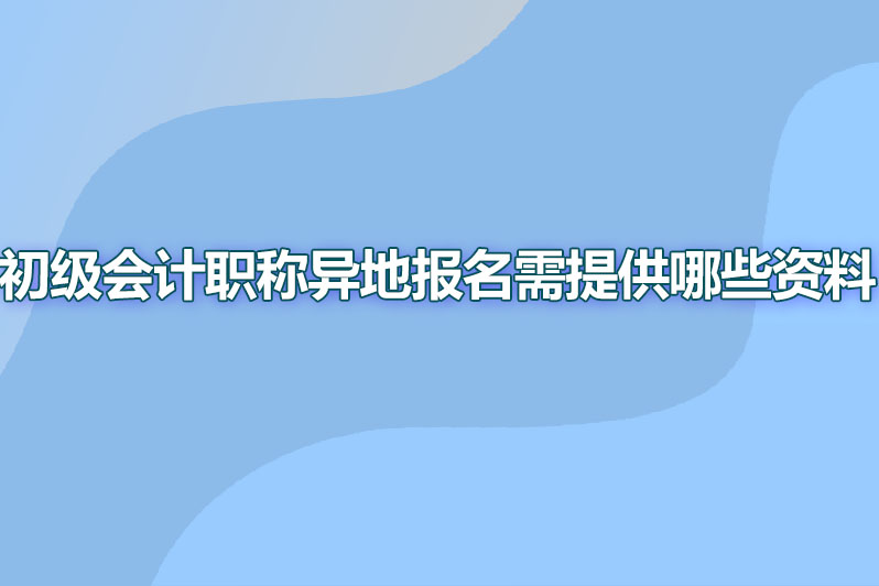 初级会计职称异地报名需提供哪些资料
