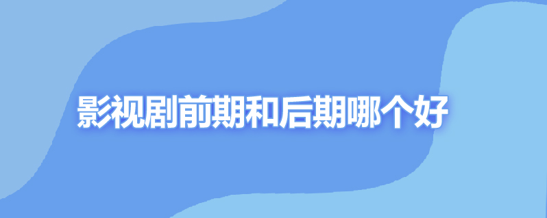 影视剧前期和后期哪个好