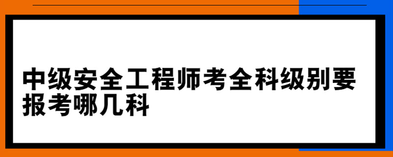 中级安全工程师考全科级别要报考哪几科