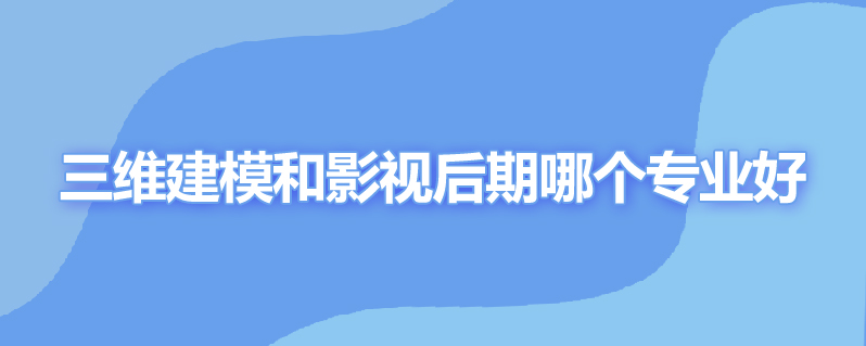 三维建模和影视后期哪个专业好