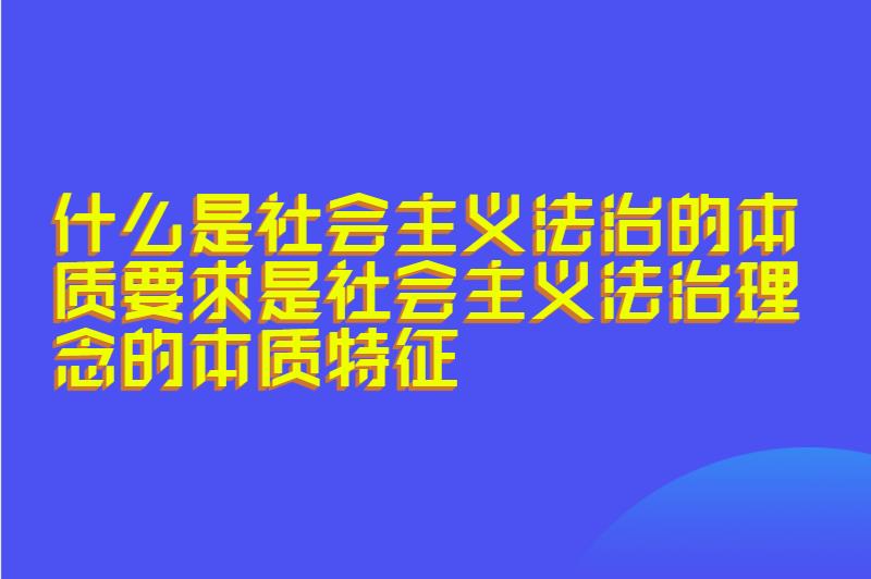 什么是社会主义法治的本质要求是社会主义法治理念的本质特征