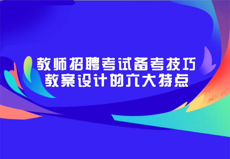 教师招聘考试备考技巧 教案设计的六大特点