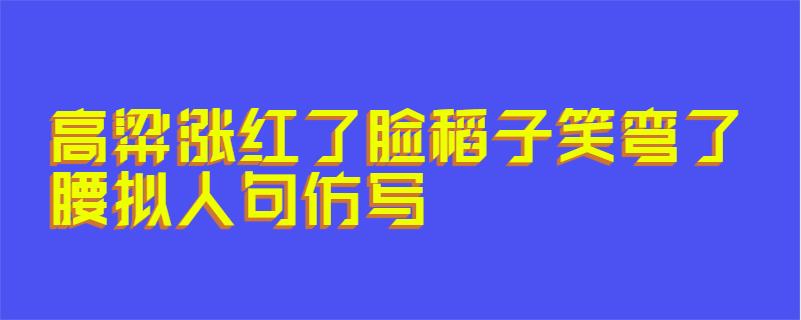 高粱涨红了脸稻子笑弯了腰拟人句仿写