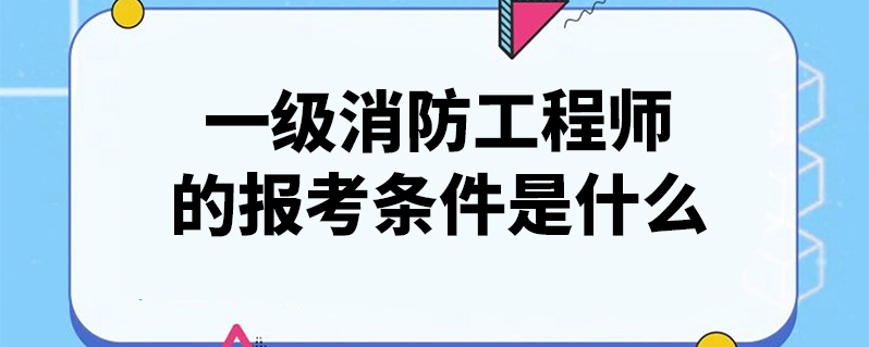 一级消防工程师报考有什么要求_2023消防工程师的报考要求_河北省消防工程师报考要求