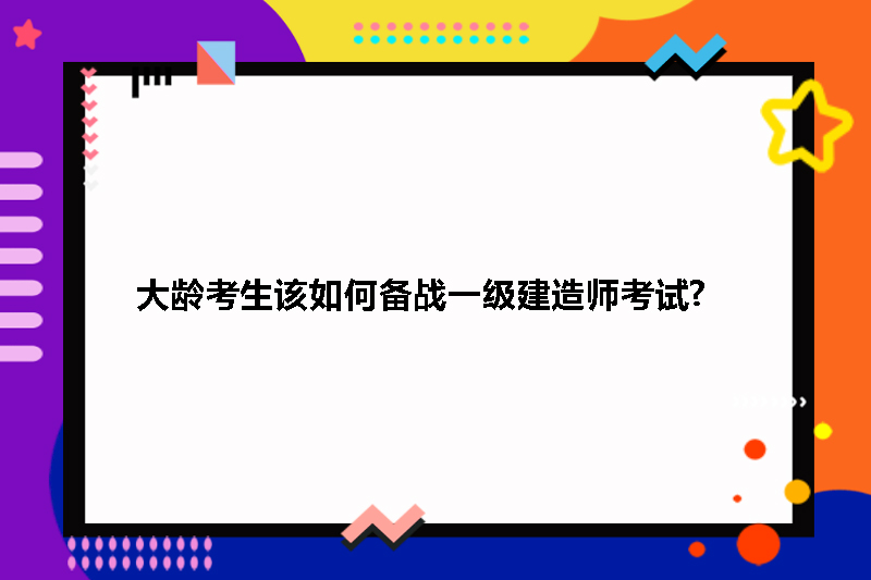 大龄考生该如何备战一级建造师考试?