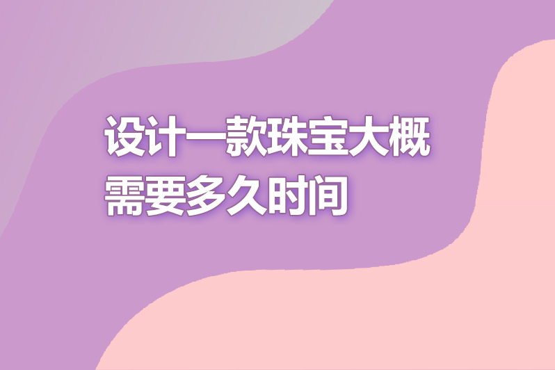 设计一款珠宝大概需要多久时间