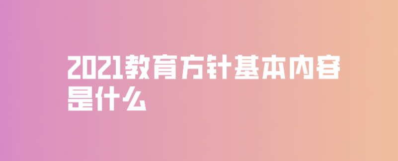 2021教育方针基本内容是什么