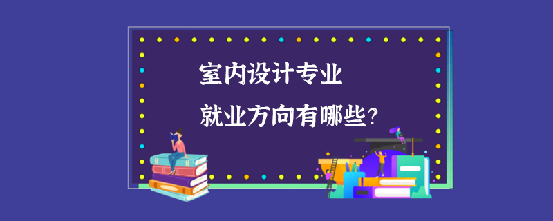 室内设计专业就业方向有哪些？