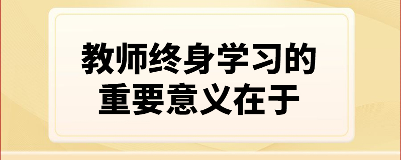 教师终身学习的重要意义在于